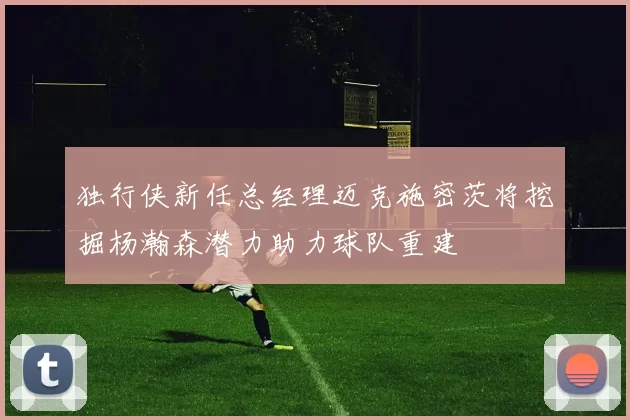独行侠新任总经理迈克施密茨将挖掘杨瀚森潜力助力球队重建