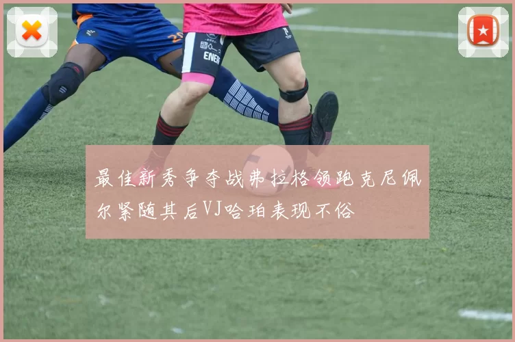 最佳新秀争夺战弗拉格领跑克尼佩尔紧随其后VJ哈珀表现不俗