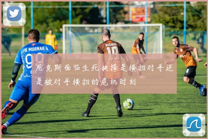 尼克斯面临生死抉择是横扫对手还是被对手横扫的危机时刻