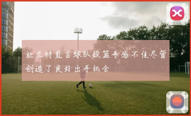 杜兰特直言球队投篮手感不佳尽管创造了良好出手机会
