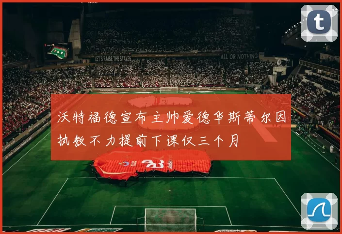 沃特福德宣布主帅爱德华斯蒂尔因执教不力提前下课仅三个月