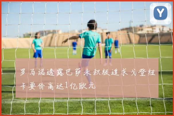 罗马诺透露巴萨未积极追求戈登纽卡要价高达1亿欧元