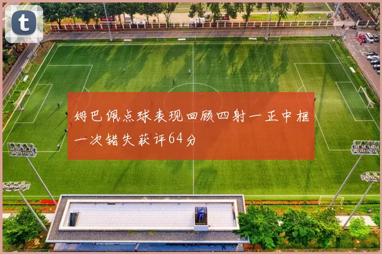 姆巴佩点球表现回顾四射一正中框一次错失获评64分