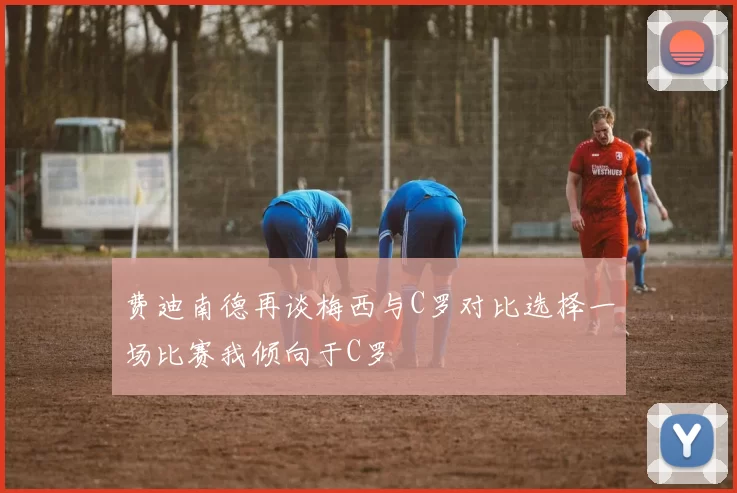 费迪南德再谈梅西与C罗对比选择一场比赛我倾向于C罗