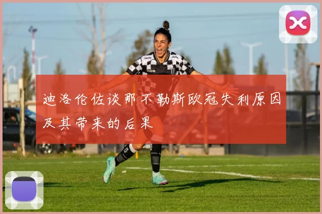 迪洛伦佐谈那不勒斯欧冠失利原因及其带来的后果
