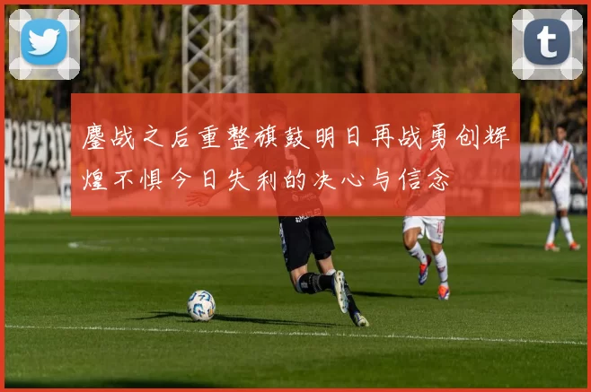 鏖战之后重整旗鼓明日再战勇创辉煌不惧今日失利的决心与信念