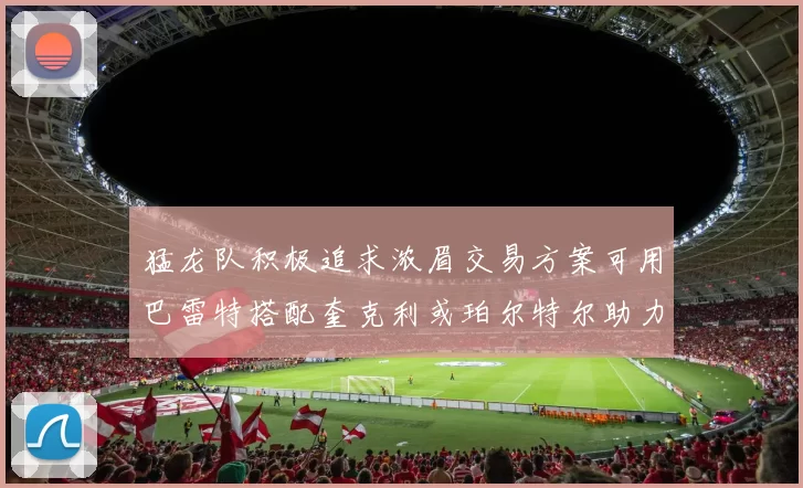 猛龙队积极追求浓眉交易方案可用巴雷特搭配奎克利或珀尔特尔助力交易